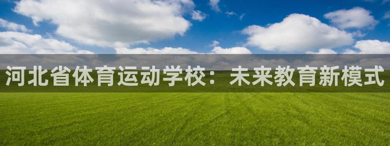 JJB竞技宝官网下载娱乐：河北省体育运动学校：未来教育新模式