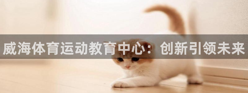 JJB竞技宝官网下载招商电话地址查询：威海体育运动教育中心：