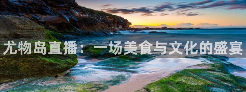 178直播体育：尤物岛直播：一场美食与文化的盛宴